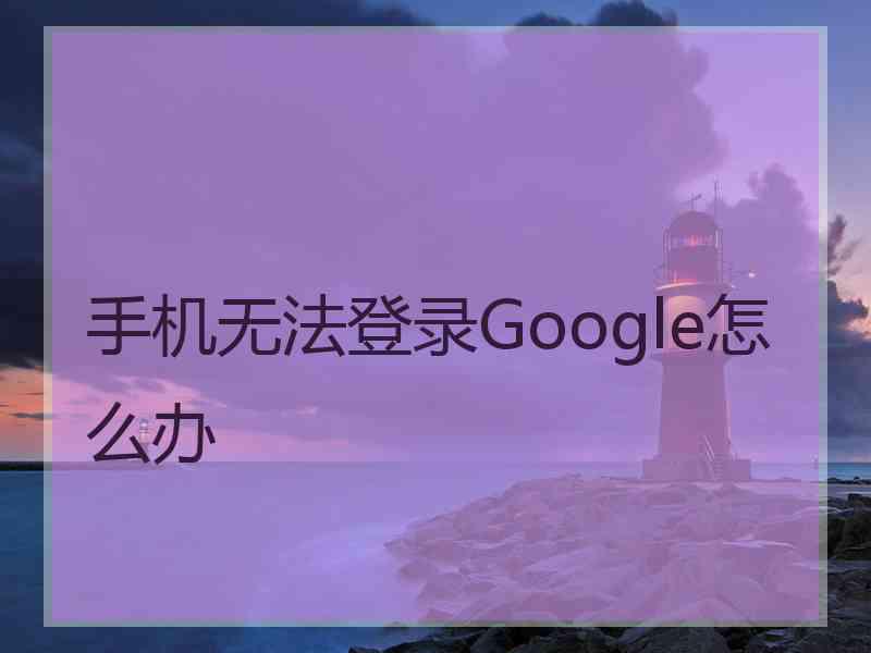 手机无法登录Google怎么办